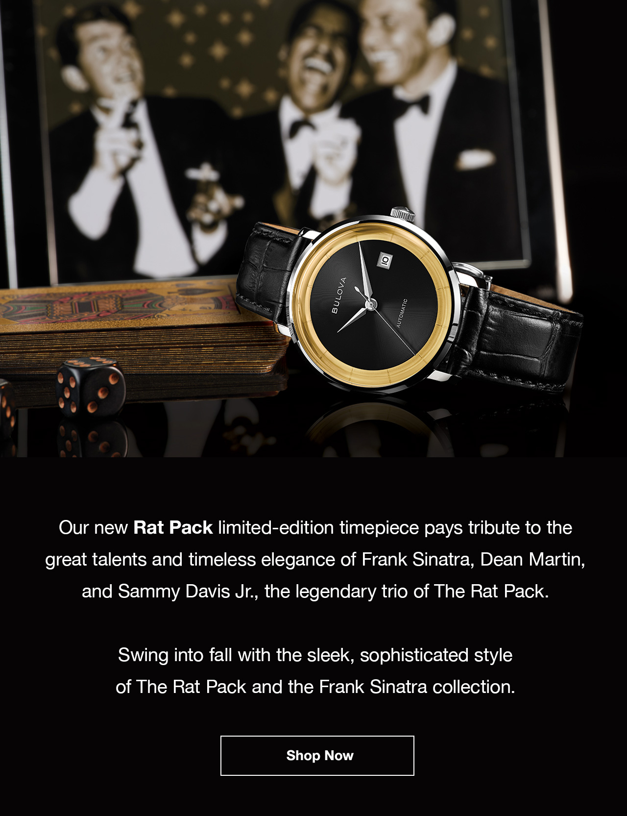 Our new Rat Pack limited-edition timepiece pays tribute to the great talents and timeless elegance of Frank Sinatra, Dean Martin, and Sammy Davis Jr., the legendary trio of The Rat Pack.   Swing into fall with the sleek, sophisticated style of The Rat Pack and the Frank Sinatra collection.