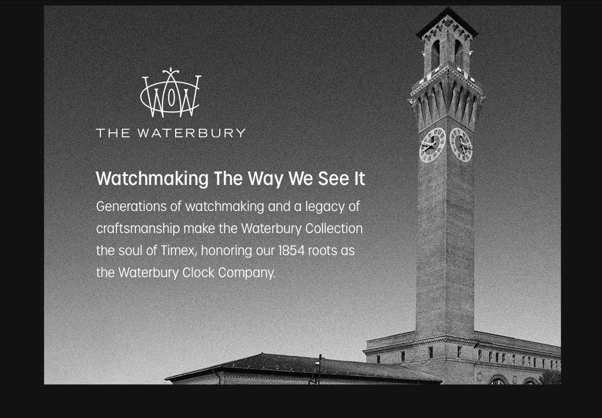 THE WATERBURY | Watchmaking The Way We See It | Generations of watchmaking and a legacy of craftsmanship make the Waterbury Collection the soul of Timex, honoring our 1854 roots as the Waterbury Clock Company.