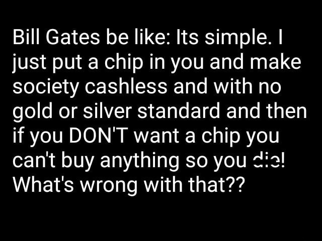 Bill Gates be like: Its simple. I just put a chip in you ...