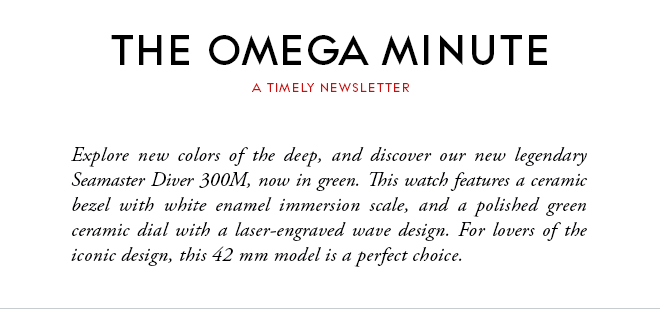THE OMEGA MINUTE - A TIMELY NEWSLETTER - Explore new colors of the deep, and discover our new legendary Seamaster Diver 300M, now in green. This watch features a ceramic bezel with white enamel immersion scale, and a polished green ceramic dial with a laser-engraved wave design. For lovers of the iconic design, this 42 mm model is a perfect choice.