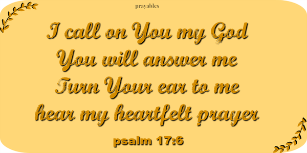 Psalm 17:6 I call on you, my God, for you will answer me; turn your ear to me and hear my prayer.