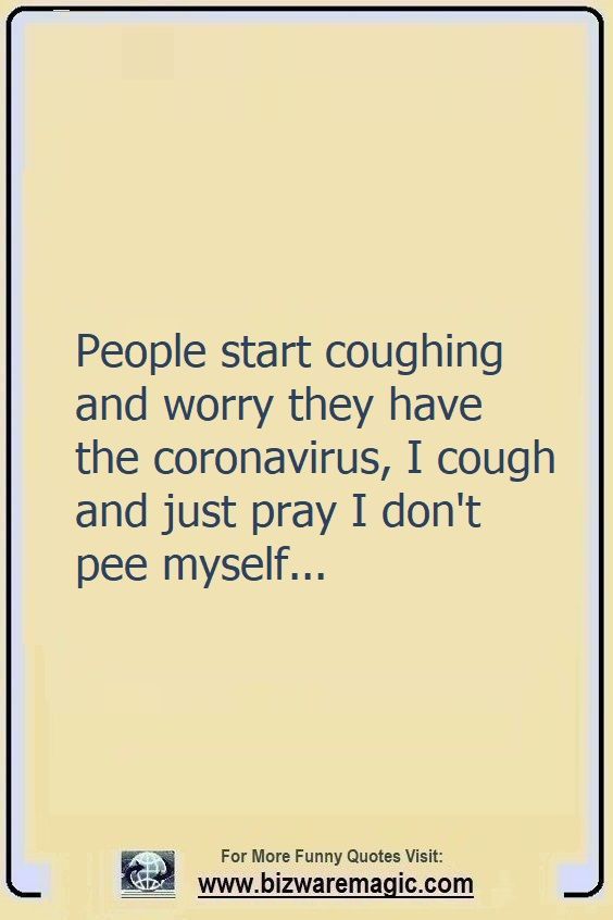 People start coughing and worry                                                          they have the                                                          coronavirus, I                                                          cough and just                                                          pray I don't                                                          pee myself...                                                          Click The Pin                                                          For More Funny                                                          Quotes. Share                                                          the Cheer -                                                          Please Re-Pin.                                                          #funny                                                          #funnyquotes                                                          #quotes                                                          #quotestoliveby                                                          #dailyquote                                                          #wittyquotes                                                          #2020 #joke                                                          #COVID19                                                          #coronavirus                                                          #pandemic                                                          #TheDragonflyChallenge