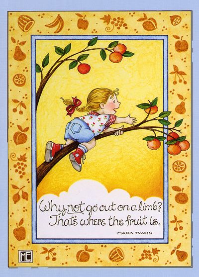 Why not go out on a limb? That's where the fruit is. - Mark Twain.....Mary Engelbreit