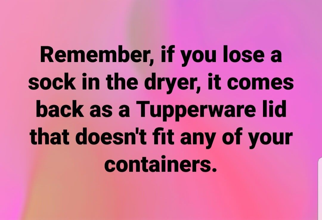 Image result for remember if you lose a sock in the dryer it comes back as a tupperware