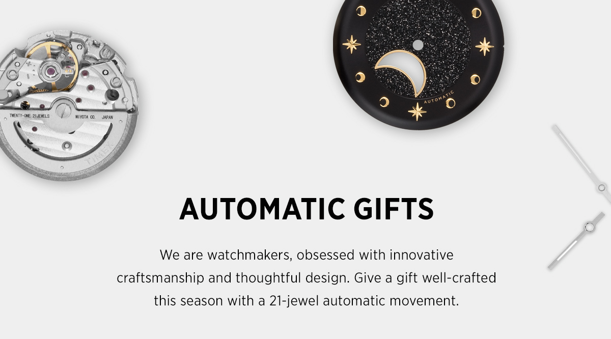AUTOMATIC GIFTS - We are watchmakers, obsessed with innovative craftsmanship and thoughtful design. Give a gift well-crafted this season with a 21-jewel automatic movement. | Shop Now