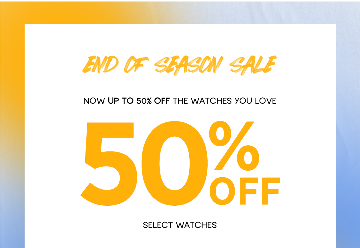 END OF SEASON SALE | NOW UP TO 50% OFF THE WATCHES YOU LOVE | 50% OFF SELECT WATCHES