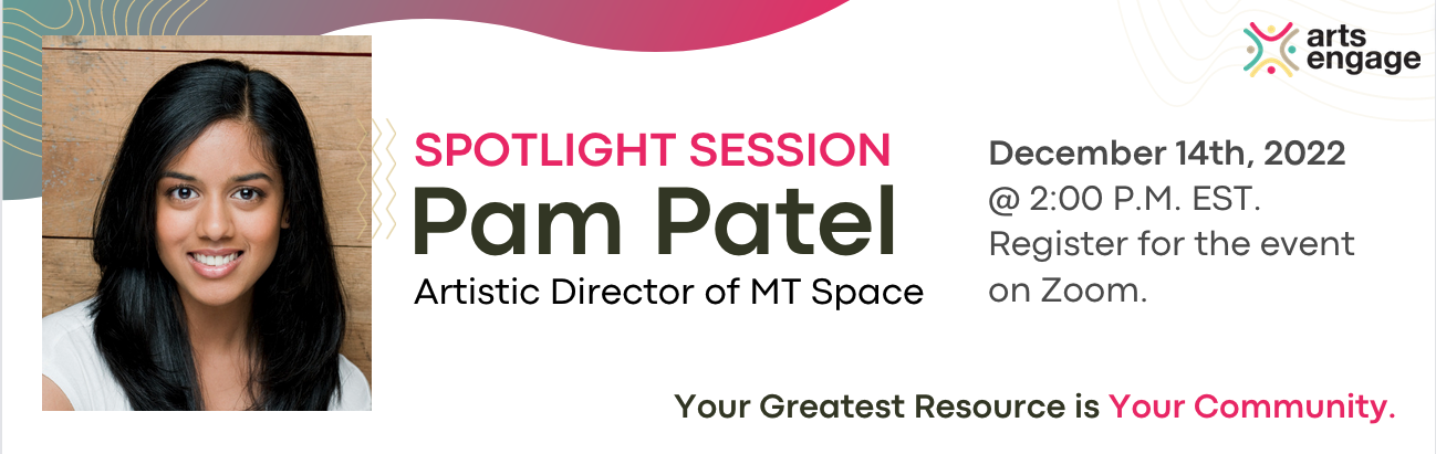 White banner with a curving teal-fuschia gradient in the top right corner. On the left of the banner is a photograph of Pam Patel, wearing a white shirt and smiling at the camera. Text beside the photograph reads: Spotlight Session. Pam Patel, Artistic Director at MT Space. December 14th, 2022 at 2:00 p.m. Eastern Time. Register for the event on Zoom. Your Greatest Resource is Your Community. The ArtsEngage logo is superimposed on the top right corner.