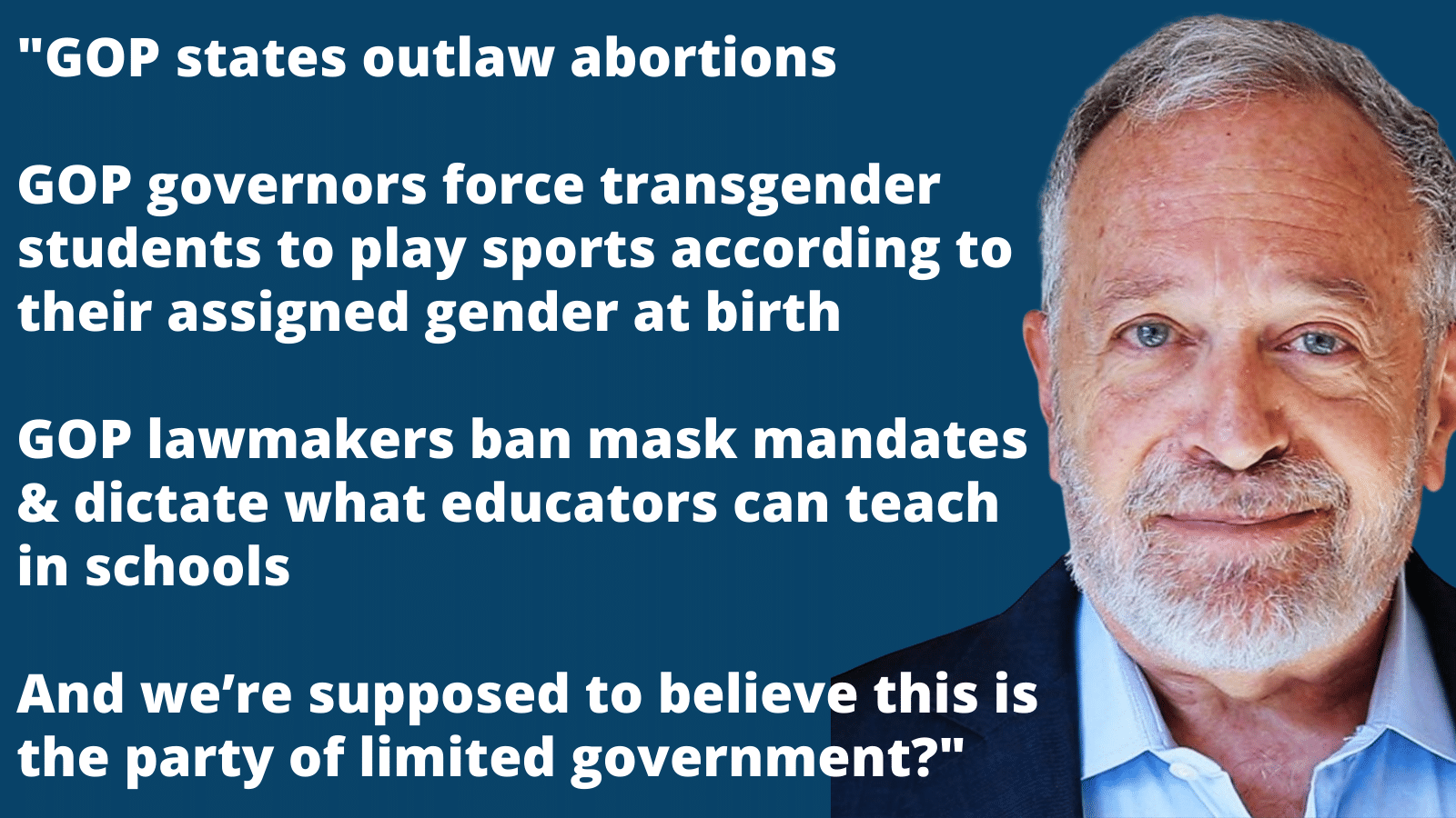 Robert Reich: ''GOP states outlaw abortions   GOP governors force transgender students to play sports according to their assigned gender at birth   GOP lawmakers ban mask mandates & dictate what educators can teach in schools   And we’re supposed to believe this is the party of limited government?''