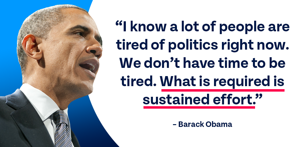 I know a lot of people are tired of politics right now. We don't have time to be tired. What is required is sustained effort.