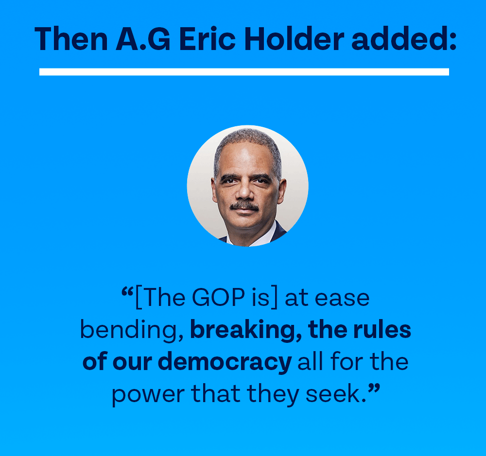 
A.G. Holder said: The GOP is] at ease bending, breaking, the rules of our democracy all for the power that they seek.