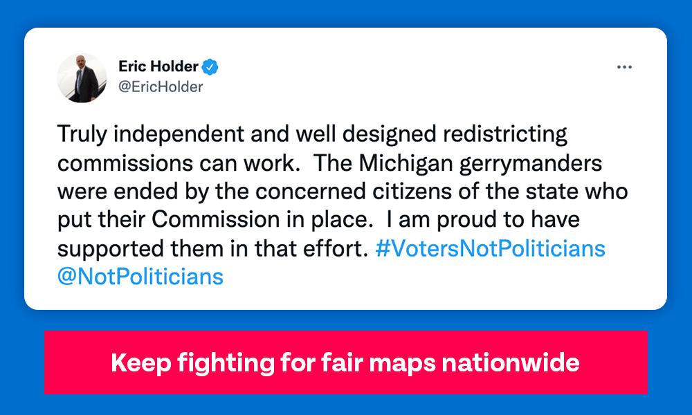 Holder tweet: Truly independent and well designed redistricting commissions can work.  The Michigan gerrymanders were ended by the concerned citizens of the state who put their Commission in place.  I am proud to have supported them in that effort.