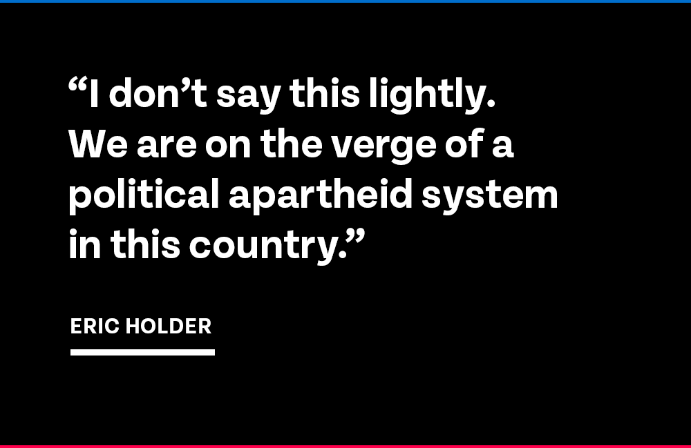 'I don't say this lightly. We are on the verge of a political apartheid system in this country.' -- Eric Holder