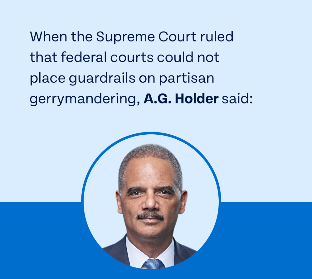 When the Supreme Court ruled that federal courts could not place guardrails on partisan gerrymandering, A.G. Holder said: