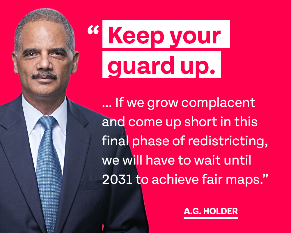 A.G. Holder: 'Keep your guard up… If we grow complacent and come up short in this final phase of redistricting, we will have to wait until 2031 to achieve fair maps.'