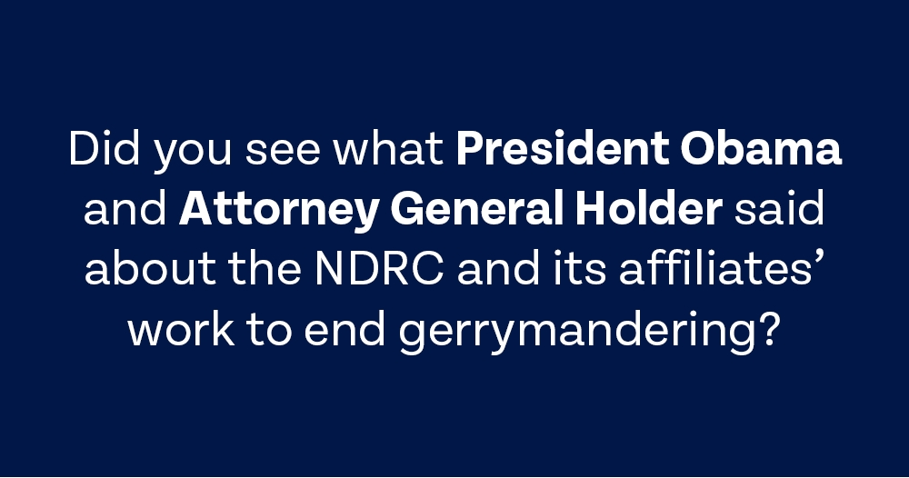 Did you see what President Obama and Attorney General Holder said about the NDRC and its affiliates’ work to end gerrymandering?