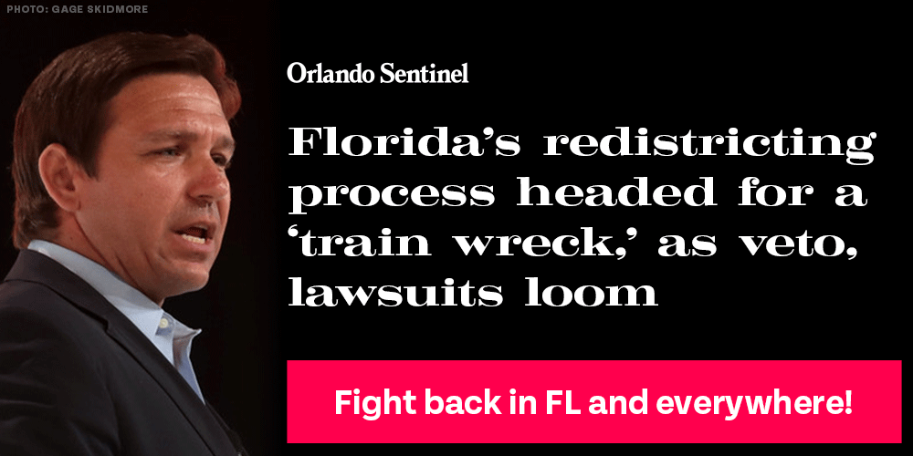 graphic w photo of DeSantis looking evil or chaotic with rotating headlines:
Orlando Sentinel:
Florida’s redistricting process headed for a ‘train wreck,’ as veto, lawsuits loom 
Orlando Weekly:
Florida Gov. Ron DeSantis promises to veto redistricting map
Fight back in FL and everywhere!