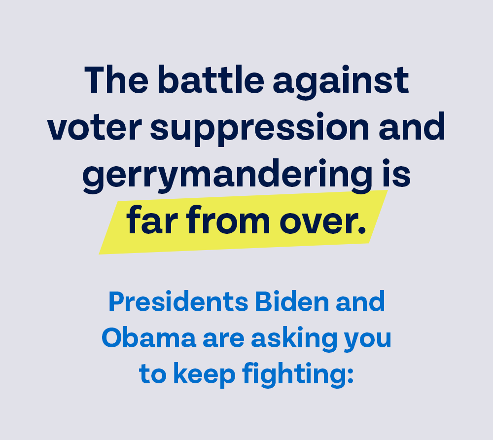 The battle against voter suppression and gerrymandering is far from over. Presidents Biden and Obama are asking you to keep fighting: