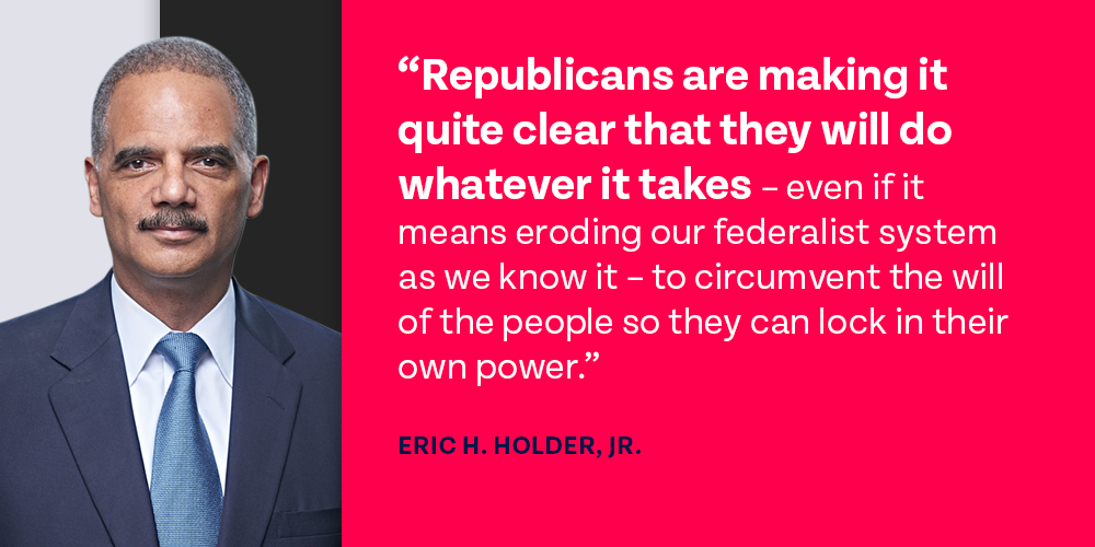Holder photo graphic with quote: 'Republicans are making it quite clear that they will do whatever it takes – even if it means eroding our federalist system as we know it – to circumvent the will of the people so they can lock in their own power.'