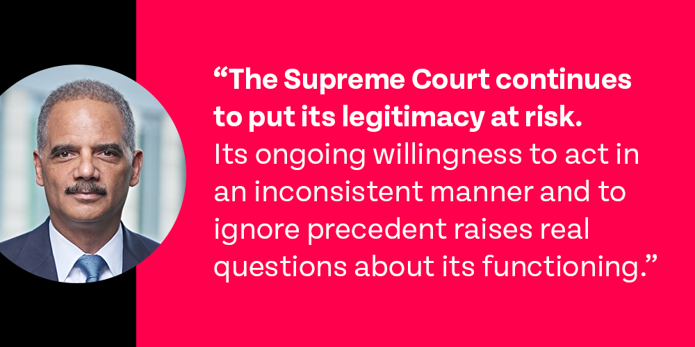A.G. Holder:'The Supreme Court continues to put its legitimacy at risk. Its ongoing willingness to act in an inconsistent manner and to ignore precedent raises real questions about its functioning.'