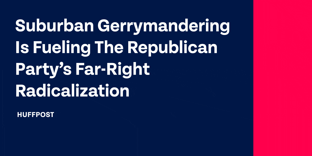 HuffPost: Suburban Gerrymandering Is Fueling The Republican Party’s Far-Right Radicalization; New York Times: ‘Blood Red’: How Lopsided New District Lines are Deepening America’s Divide