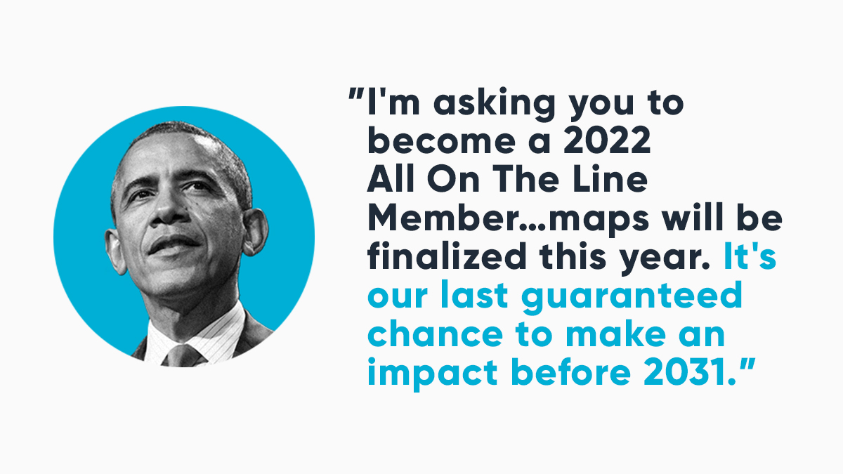 "I'm asking you to become a 2022 All On The Line Member..maps will be finalized this year. It's our last guaranteed chance to make an impact before 2031." -- President Obama