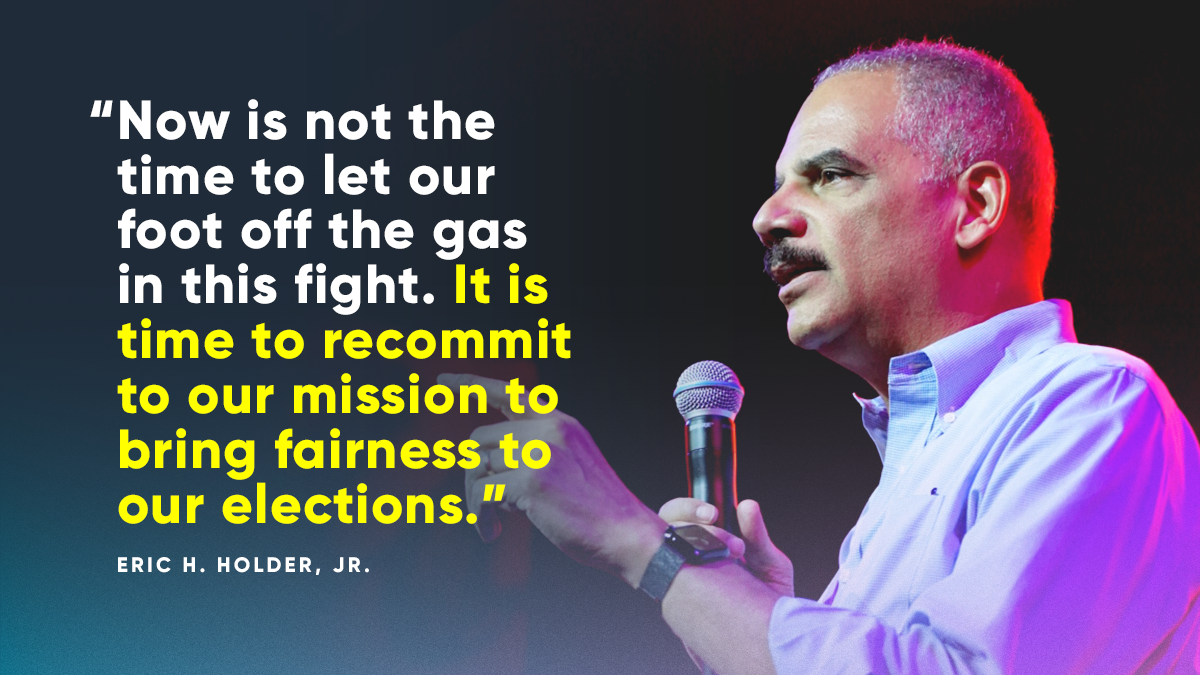 "Now is not the time to let our foot of the gas in this fight. It is time to recommit to our mission to bring fairness to our elections." -- Eric H. Holder, Jr. 