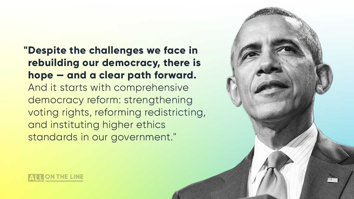 "Despite the challenges we face in rebuilding our democracy, there is hope -- and a clear path forward. And it starts with comprehensive democracy reform: strengthening voting rights, reforming redistricting, and instituting higher ethics standards in our government." -- President Obama