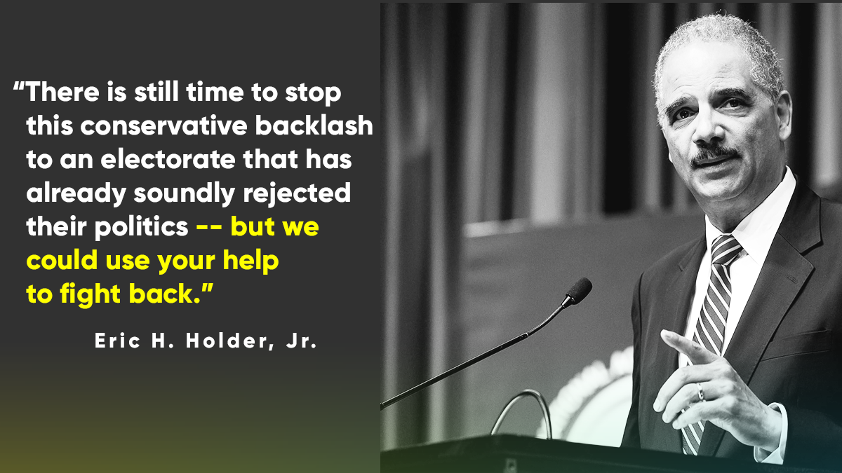 “There is still time to stop this conservative backlash to an electorate that has already soundly rejected their politics, but we could use your help to fight back.” -- Eric H. Holder, Jr.