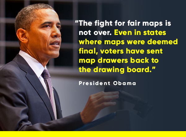“The fight for fair maps is not over. Even in states where maps were deemed final, voters have sent map drawers back to the drawing board.” -- President Obama