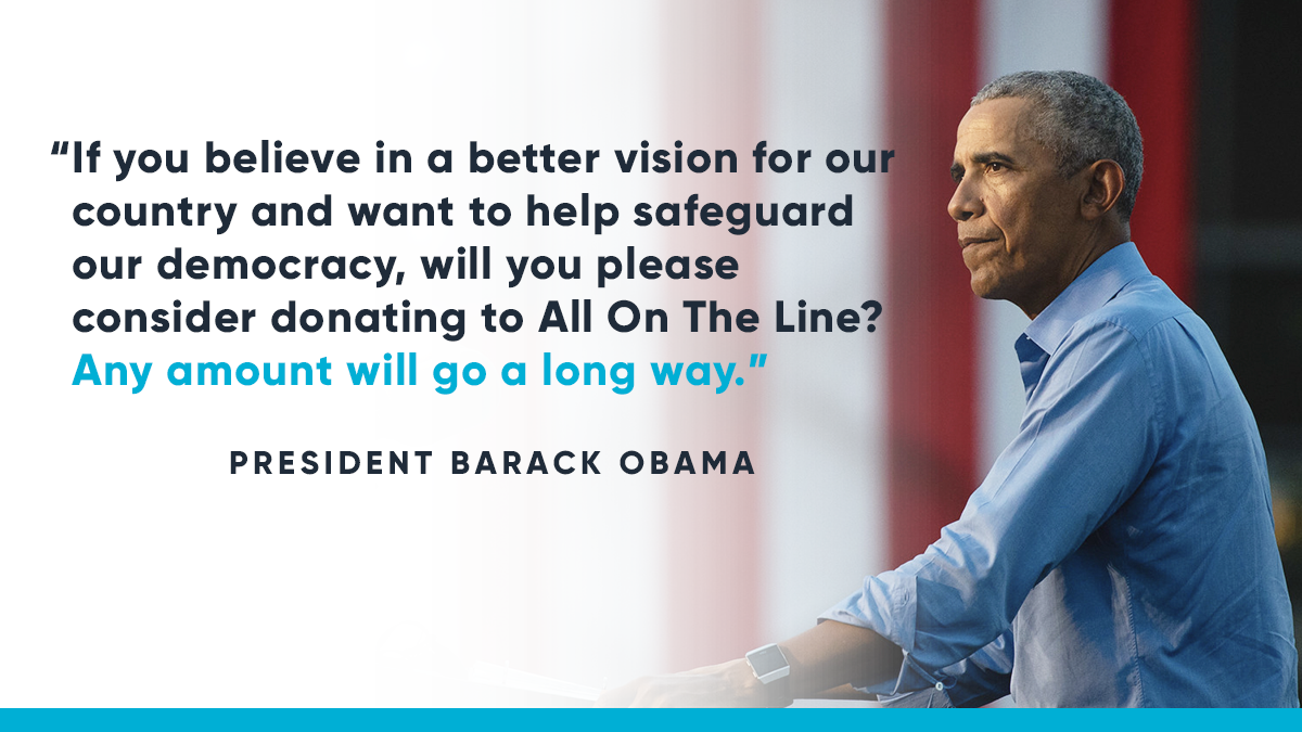 "If you believe in a better vision for our country and want to help safeguard our democracy, will you please consider donating to All On The Line? Any amount will go a long way." -- President Barack Obama