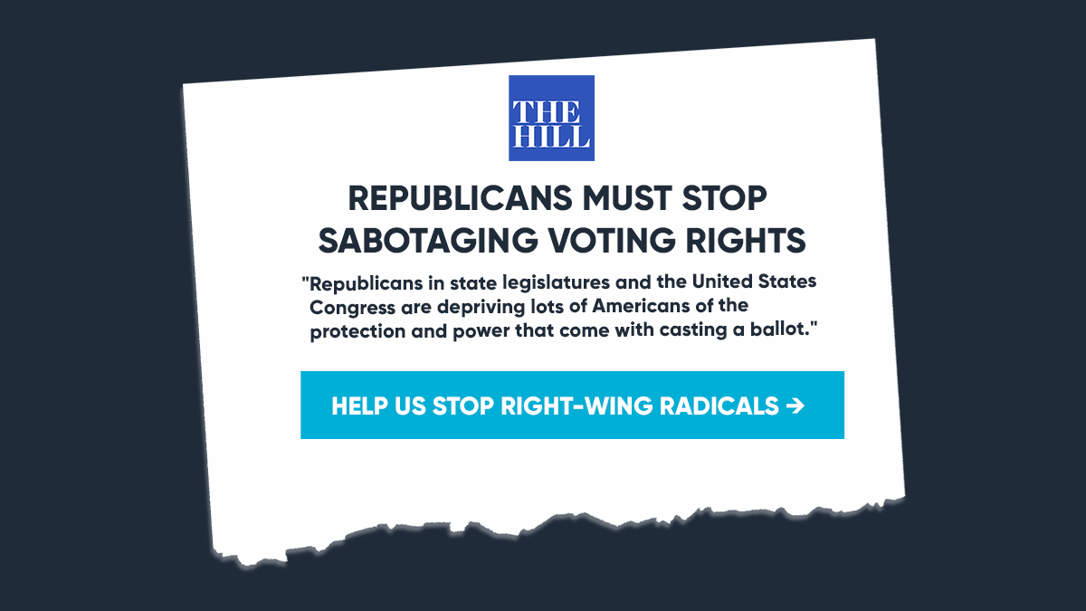 “Republicans in state legislatures and the United States Congress are depriving lots of Americans of the protection and power that come with casting a ballot.” HELP US STOP RIGHT-WING RADICALS  →
