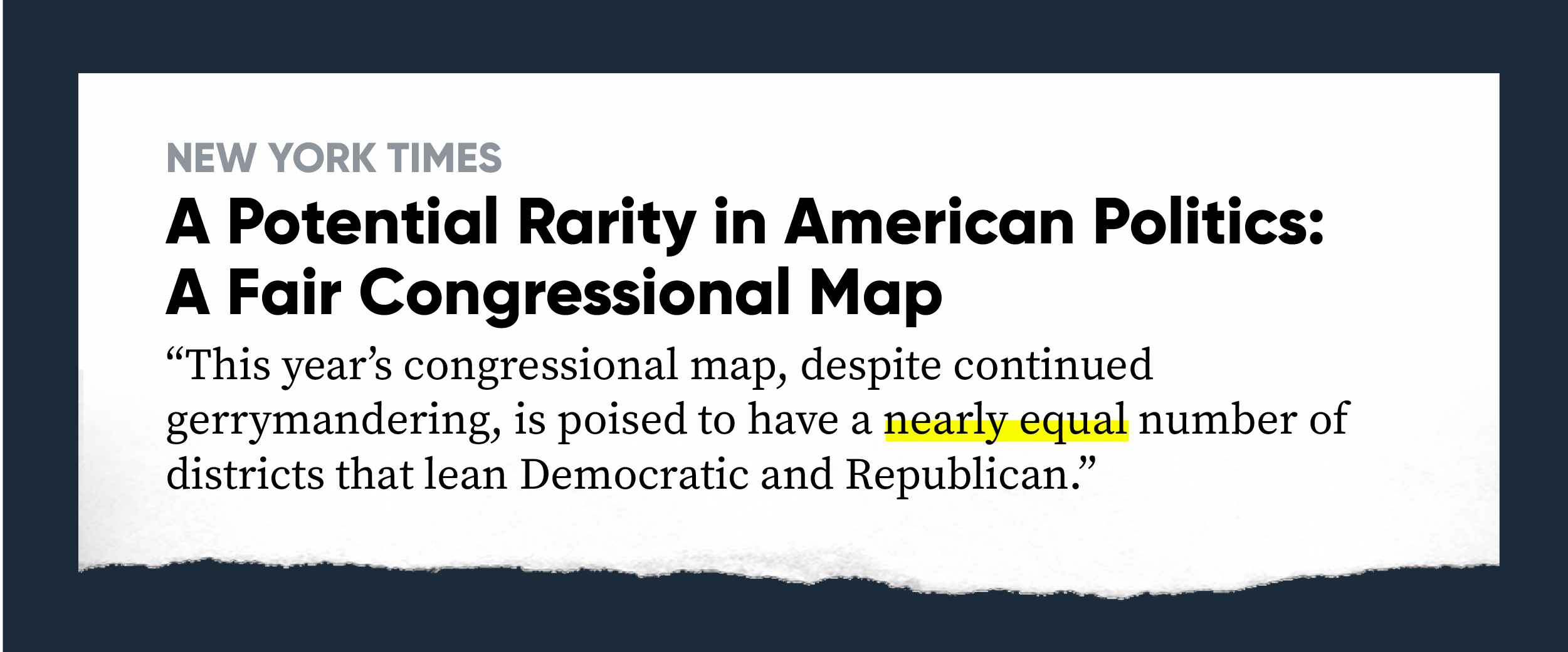 New York Times: A Potential Rarity in American Politics: A Fair Congressional Map This year’s congressional map, despite continued gerrymandering, is poised to have a nearly equal number of districts that lean Democratic and Republican."
