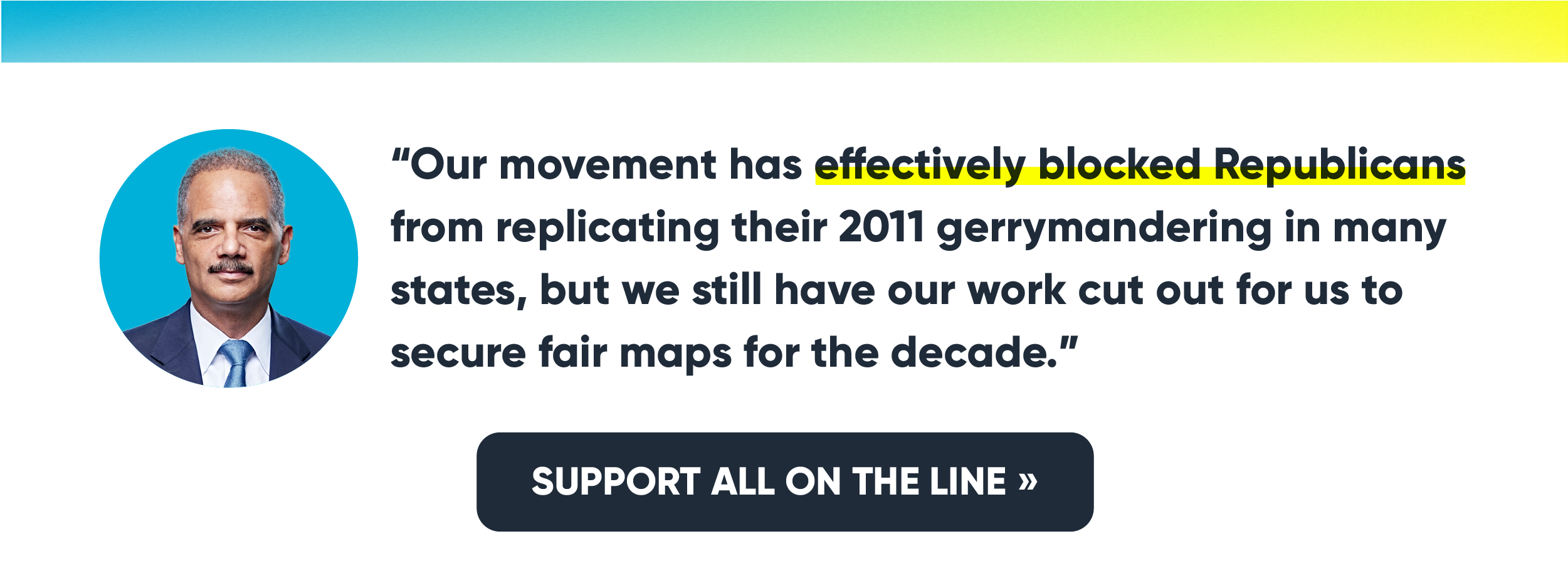 “Our movement has effectively blocked Republicans from replicating their 2011 gerrymandering in many states, but we still have our work cut out for us to secure fair maps for the decade.” -- A.G. Holder