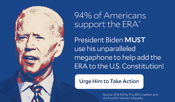 Image with Text: 94% of Americans Support the ERA* President Biden MUST use his unparalleled megaphone to help add the ERA to the U.S. Constitution! Button: Urge Him to Take Action *Source: 2016 Poll by The ERA Coalition and the Fund for Women's Equality