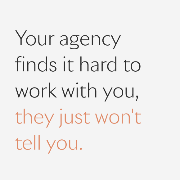 Your agency finds it hard to work with you, they just won't tell you.