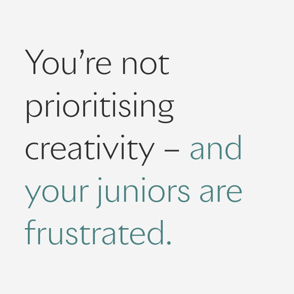 You’re not prioritising creativity – and your juniors are frustrated.