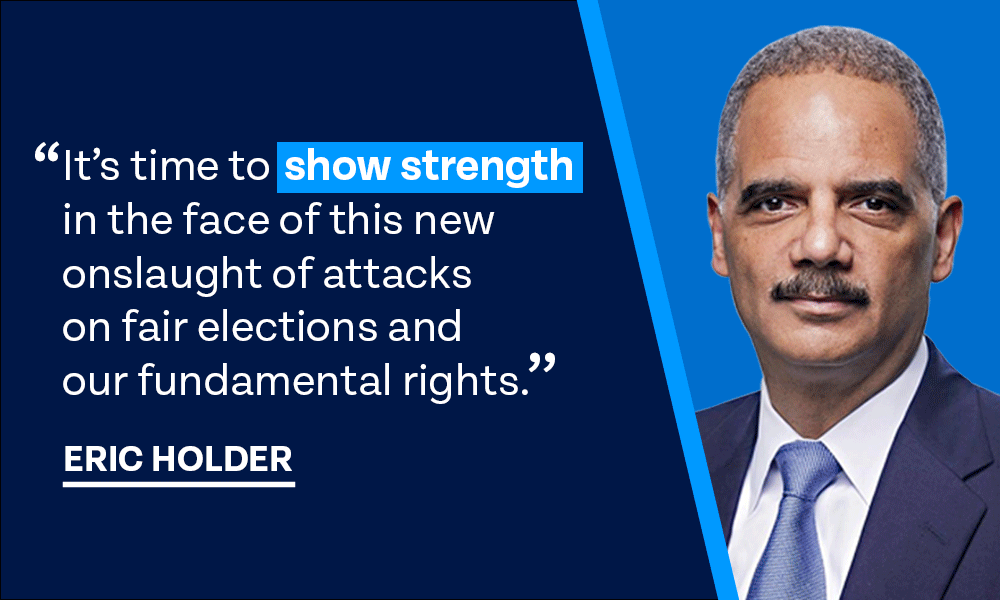 It’s time to show strength in the face of this new onslaught of attacks on fair elections and our fundamental rights. – A.G. Holder