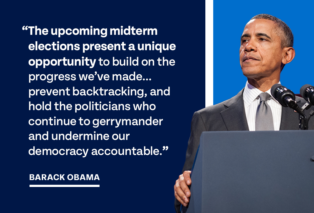  ' The upcoming midterm elections present a unique opportunity to build on the progress we've made... prevent backtracking, and hold the politicians who continue to gerrymander and undermine our democracy accountable.' - President Obama