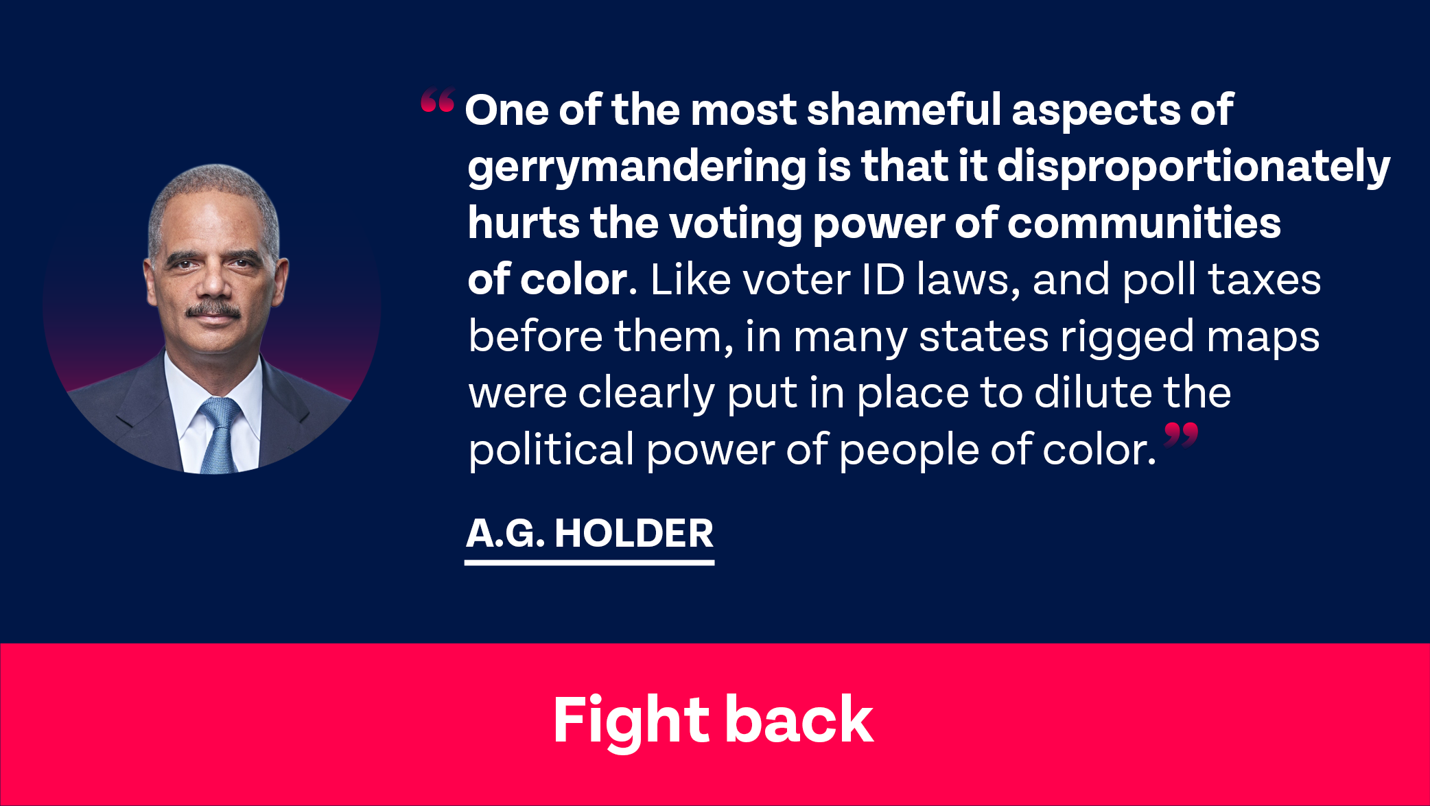 One of the most shameful aspects of gerrymandering is that it disproportionately hurts the voting power of communities of color. Like voter ID laws, and poll taxes before them, in many states rigged maps were clearly put in place to dilute the political power of people of color. - A.G. Holder