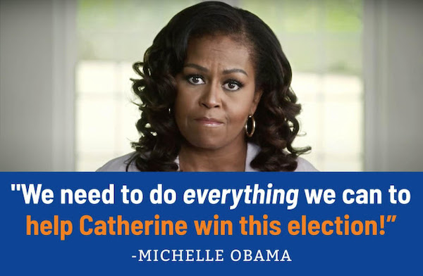 "We need to do everything we can to help Catherine win this election!" – Michelle Obama