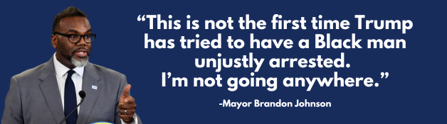 This is not the first time Trump has tried to have a Black man unjustly arrested. I’m not going anywhere. -Mayor Brandon Johnson