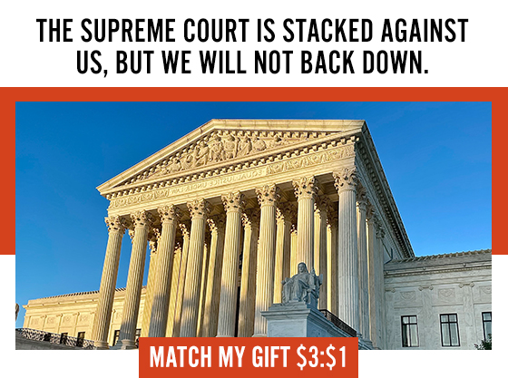 JUST ANNOUNCED: $3:$1 Year-End Match The Supreme Court is stacked against us, but we will not back down.