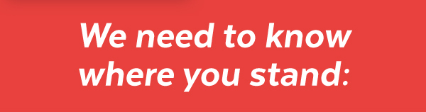 We need to know where you stand: