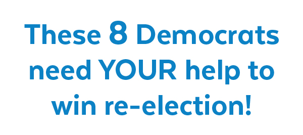These 8 Democrats need YOUR help to win re-election!