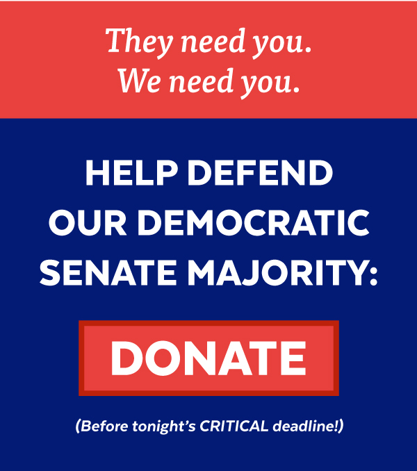 They need you. We need you. Help defend our Democratic Senate majority: DONATE