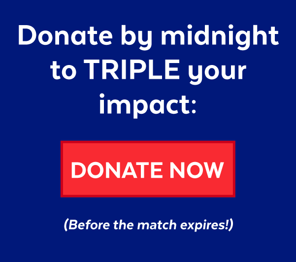 Donate before the match expires to TRIPLE your impact: