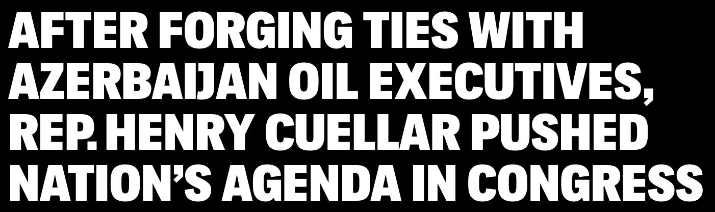 Headline from the intercept: After forging ties with Azerbaijan oil executives Rep. Henry Cuellar pushed nation's agenda in Congress
