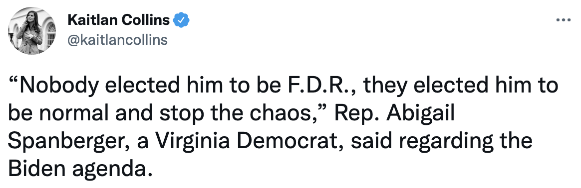 Tweet from reporter Kaitlan Collins reads Nobody elected him to be F.D.R., they elected him to be normal and stop the chaos,' Rep. Abigail Spanberger, a Virginia Democrat, said regarding the Biden agenda.
