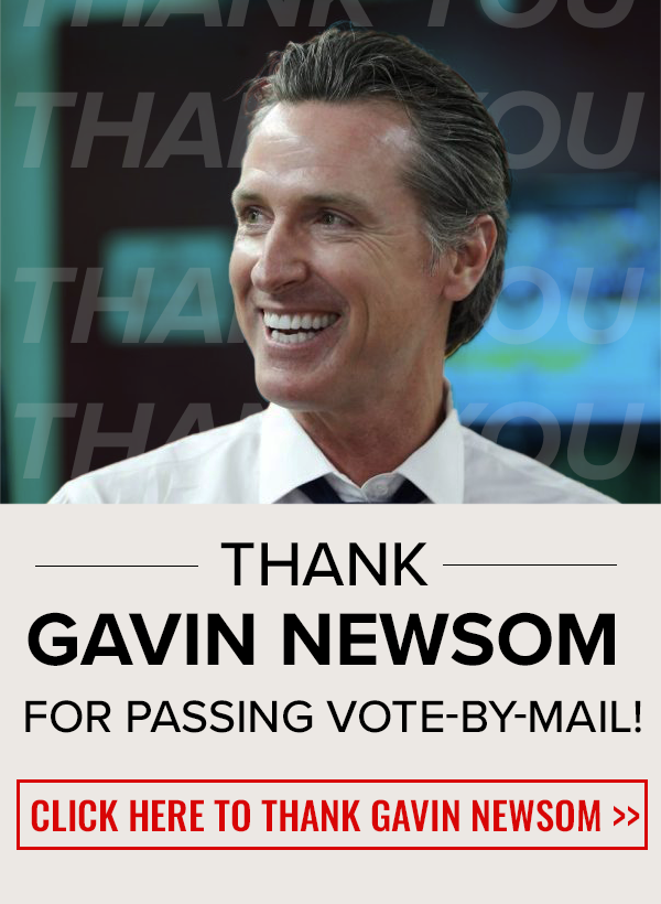 Thank Gavin Newsom for Passing Vote-by-Mail! CLICK HERE TO THANK GAVIN NEWSOM →