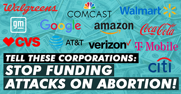 Click here to send a message to the 13 big corporations donating to help elect anti-abortion legislators: stop funding the war on our constitutional rights.